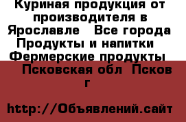 Куриная продукция от производителя в Ярославле - Все города Продукты и напитки » Фермерские продукты   . Псковская обл.,Псков г.